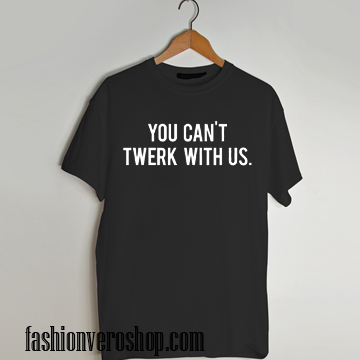You can't twerk with us funny T shirt