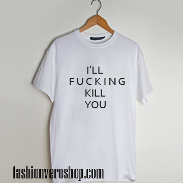ill fucking kill you T Shirt