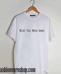 Wish You Were beer T shirt