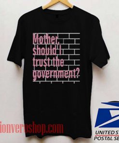 Mother Should I Trust The Government Unisex adult T shirt