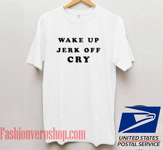 Wake Up Jerk Off Cry T shirt