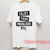 Enjoy Your Problem Bye Unisex adult T shirt