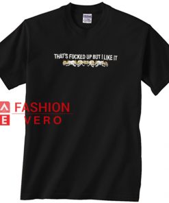 That's Fucked Up But I Like It Unisex adult T shirt