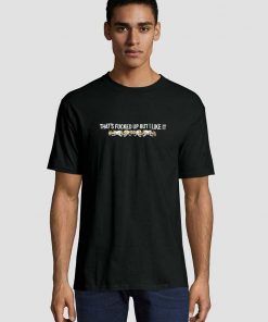 That’s Fucked Up But I Like It Unisex adult T shirt Men