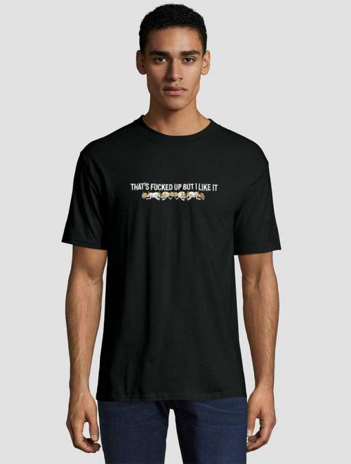That’s Fucked Up But I Like It Unisex adult T shirt Men