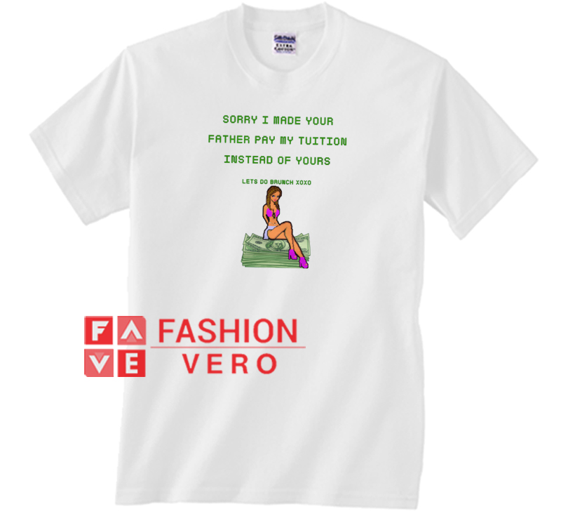 sorry i made your father pay my tuition unisex adult t shirt made your shirt