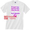 I Taught Your Boyfriend That Thing You Like You're Welcome Unisex adult T shirt