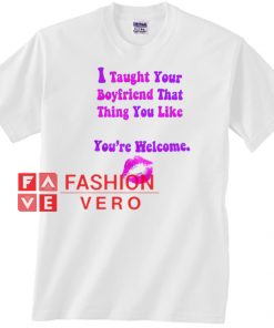 I Taught Your Boyfriend That Thing You Like You're Welcome Unisex adult T shirt