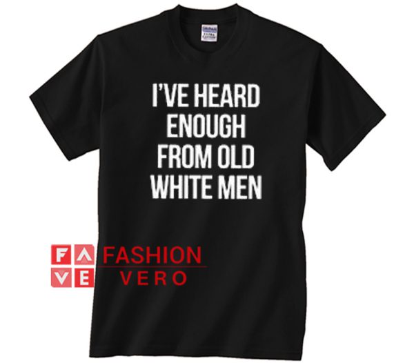 I've Heard Enough From Old White Men Unisex adult T shirt