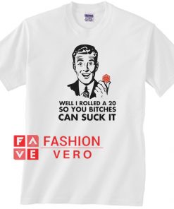 Well I Rolled A 20 So You Bitches Can Suck It T shirt
