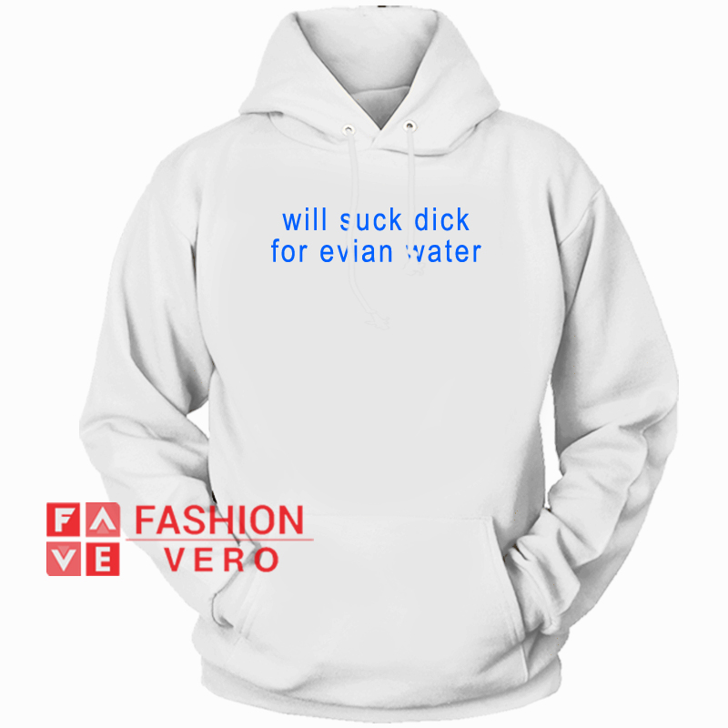 Will Suck Dick For Evian Water HOODIE - Unisex Adult Clothing 1 Will Suck Dick For Evian Water HOODIE - Unisex Adult Clothing