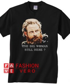 Game Of Thrones Tormund Giantsbane the big woman still here Unisex adult T shirt