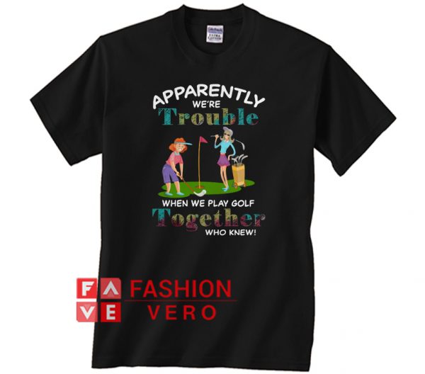 Apparently we’re trouble when we play Golf Unisex adult T shirt