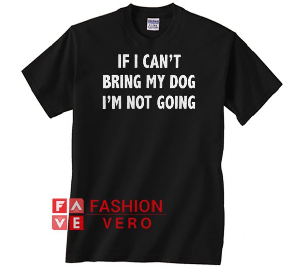 If I can’t bring my dog I’m not going Unisex adult T shirt