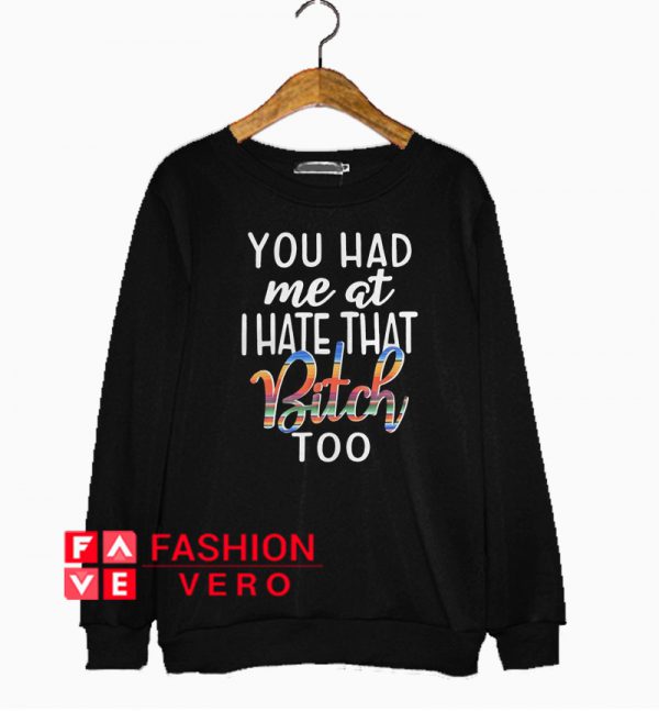 You had me at I hate that bitch too Sweatshirt