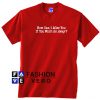 How Can I Miss You If You Won't Go Away Unisex adult T shirt
