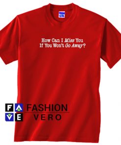 How Can I Miss You If You Won't Go Away Unisex adult T shirt