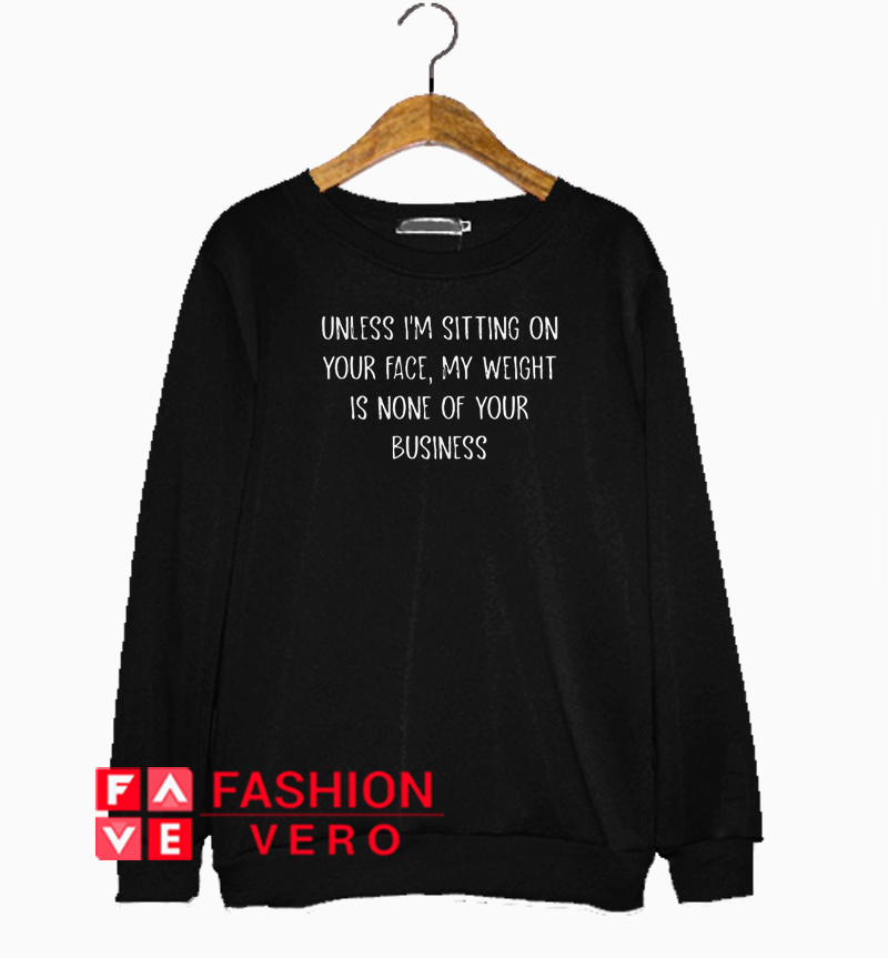 Unless I’m sitting on your face my weight is none of your business Sweatshirt 1 Unless I’m sitting on your face my weight is none of your business Sweatshirt