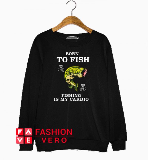 Born To Fish Fishing Is My Cardio Sweatshirt
