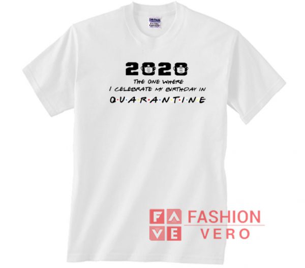 2020 The one where I celebrate my birthday in Quarantine Unisex adult T shirt
