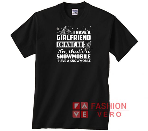 I have a girlfriend oh wait no that's a snowmobile Unisex adult T shirt
