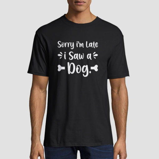 Dog Lover Sorry Im Late I Saw a Dog T Shirt