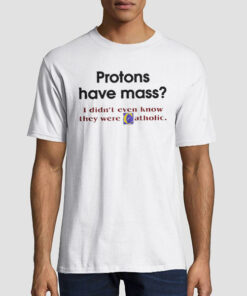 Protons Have Mass Catholic Meaning Shirt