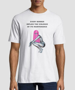 Funny Every Border Implies the Violence of Its Maintenance Shirt