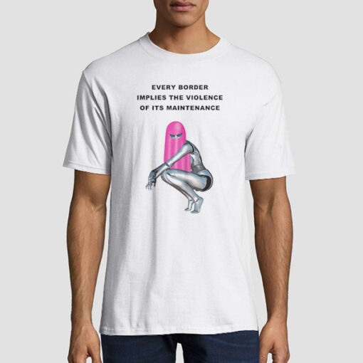 Funny Every Border Implies the Violence of Its Maintenance Shirt