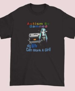 Autism Be Damned My Wife Can Work A Grill Shirt